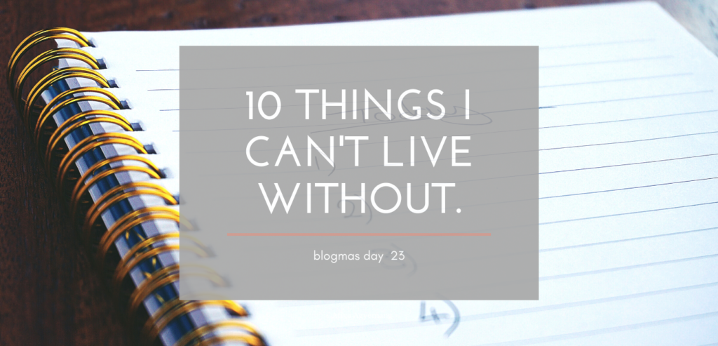Read more about the article TEN THINGS I CAN’T LIVE WITHOUT. Blogmas day 23